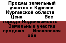 Продам земельный участок в Кургане Курганской области › Цена ­ 500 000 - Все города Недвижимость » Земельные участки продажа   . Ивановская обл.